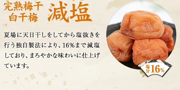 完熟梅干白干梅 減塩：天日干しをしてから塩抜きを行う独自製法により16％まで減塩したまろやかな味わい